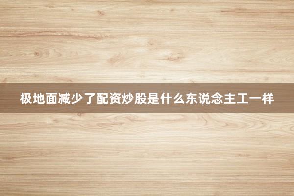 极地面减少了配资炒股是什么东说念主工一样