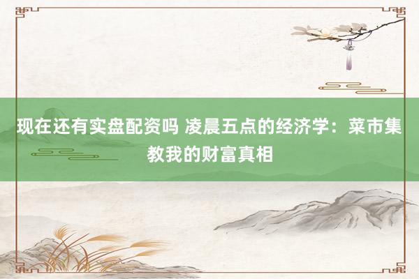 现在还有实盘配资吗 凌晨五点的经济学：菜市集教我的财富真相