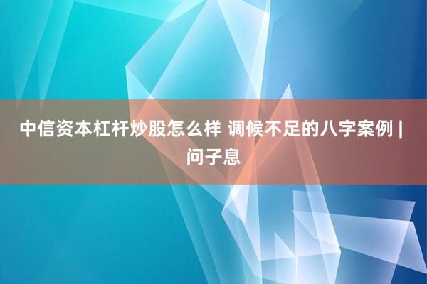 中信资本杠杆炒股怎么样 调候不足的八字案例 | 问子息