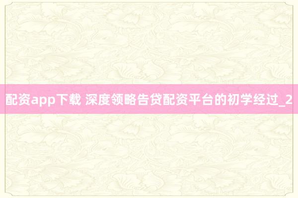 配资app下载 深度领略告贷配资平台的初学经过_2