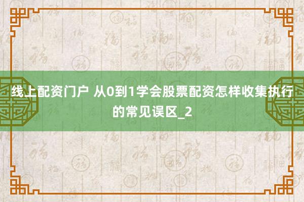 线上配资门户 从0到1学会股票配资怎样收集执行的常见误区_2