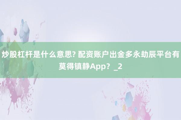 炒股杠杆是什么意思? 配资账户出金多永劫辰平台有莫得镇静App？_2