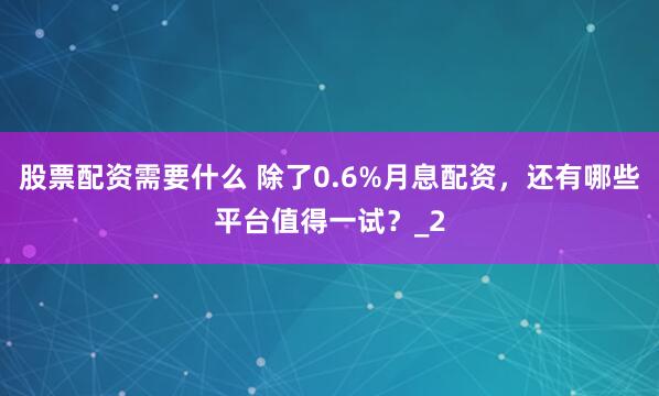 股票配资需要什么 除了0.6%月息配资，还有哪些平台值得一试？_2
