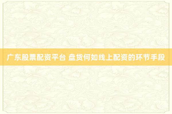 广东股票配资平台 盘货何如线上配资的环节手段