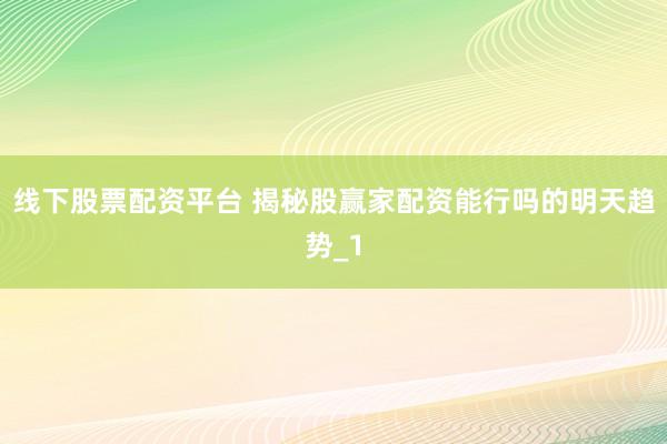 线下股票配资平台 揭秘股赢家配资能行吗的明天趋势_1