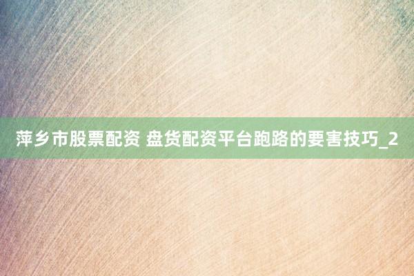 萍乡市股票配资 盘货配资平台跑路的要害技巧_2