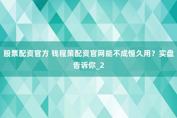 股票配资官方 钱程策配资官网能不成恒久用？实盘告诉你_2