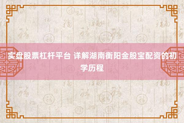 实盘股票杠杆平台 详解湖南衡阳金股宝配资的初学历程