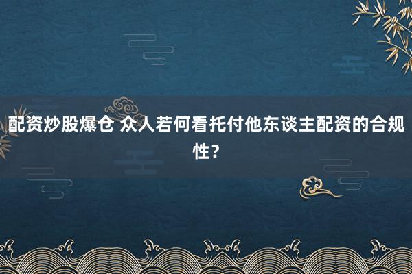 配资炒股爆仓 众人若何看托付他东谈主配资的合规性？