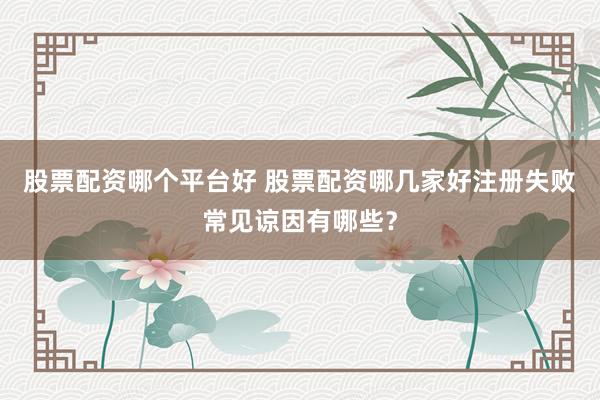 股票配资哪个平台好 股票配资哪几家好注册失败常见谅因有哪些？
