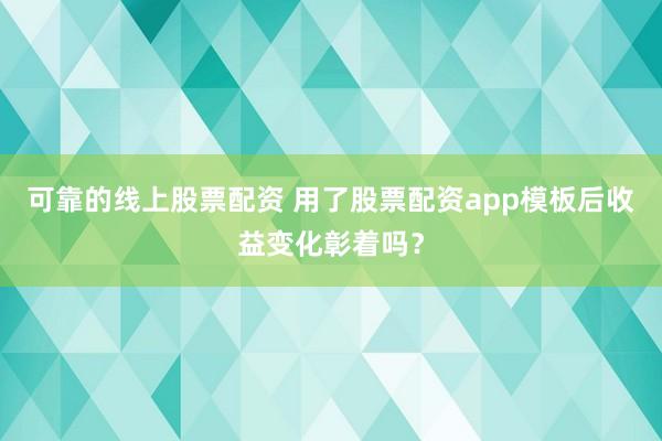 可靠的线上股票配资 用了股票配资app模板后收益变化彰着吗？