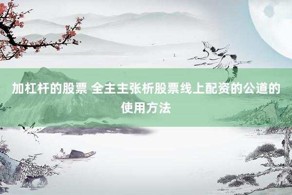 加杠杆的股票 全主主张析股票线上配资的公道的使用方法
