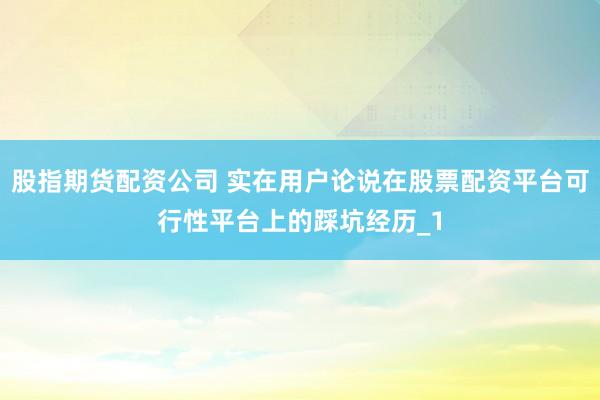 股指期货配资公司 实在用户论说在股票配资平台可行性平台上的踩坑经历_1