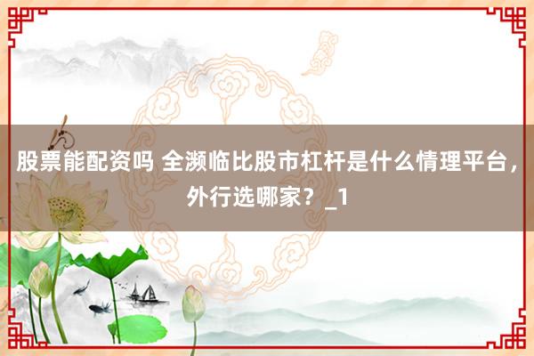 股票能配资吗 全濒临比股市杠杆是什么情理平台，外行选哪家？_1