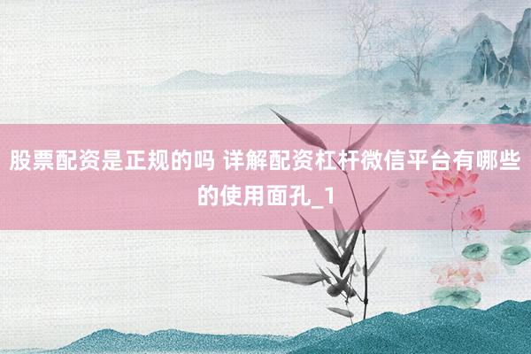股票配资是正规的吗 详解配资杠杆微信平台有哪些的使用面孔_1