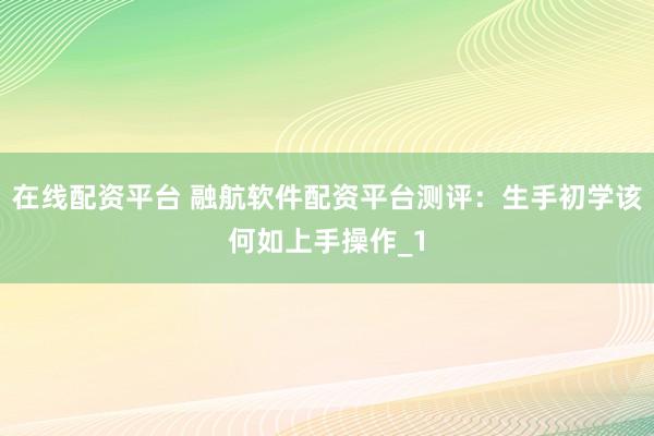 在线配资平台 融航软件配资平台测评：生手初学该何如上手操作_1