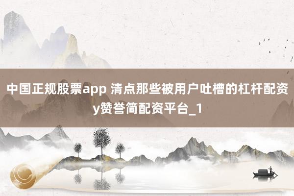 中国正规股票app 清点那些被用户吐槽的杠杆配资y赞誉简配资平台_1
