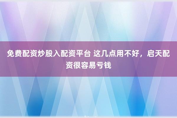 免费配资炒股入配资平台 这几点用不好，启天配资很容易亏钱