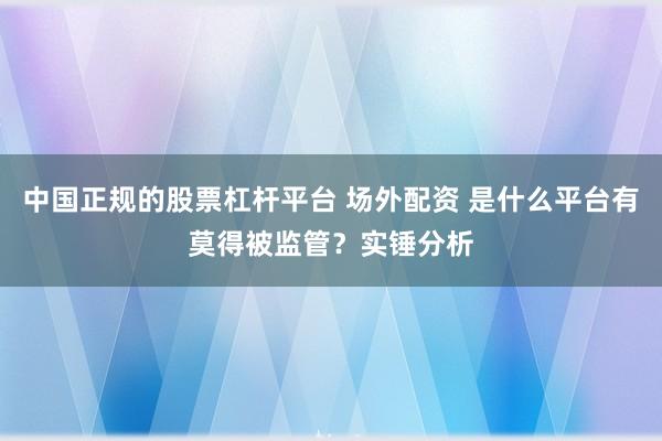 中国正规的股票杠杆平台 场外配资 是什么平台有莫得被监管？实锤分析
