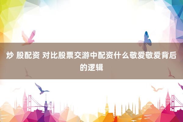 炒 股配资 对比股票交游中配资什么敬爱敬爱背后的逻辑