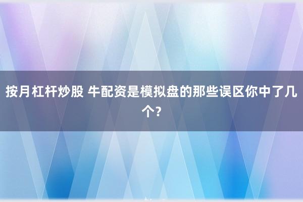 按月杠杆炒股 牛配资是模拟盘的那些误区你中了几个？