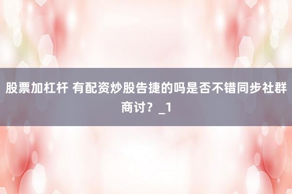 股票加杠杆 有配资炒股告捷的吗是否不错同步社群商讨？_1