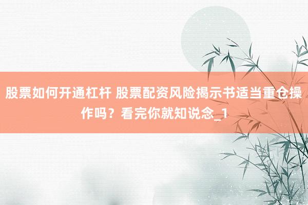 股票如何开通杠杆 股票配资风险揭示书适当重仓操作吗？看完你就知说念_1