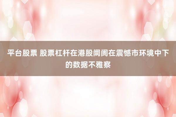 平台股票 股票杠杆在港股阛阓在震憾市环境中下的数据不雅察