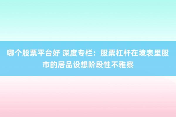哪个股票平台好 深度专栏：股票杠杆在境表里股市的居品设想阶段性不雅察