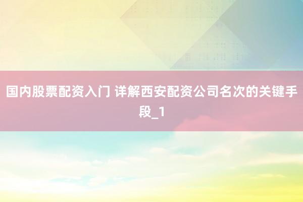 国内股票配资入门 详解西安配资公司名次的关键手段_1