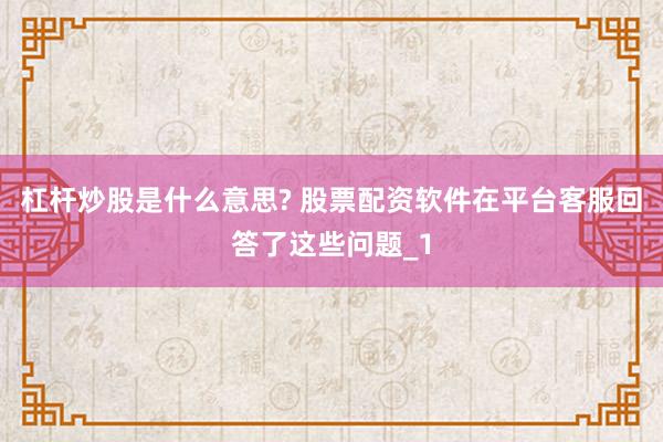 杠杆炒股是什么意思? 股票配资软件在平台客服回答了这些问题_1