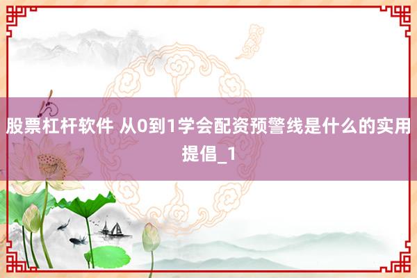 股票杠杆软件 从0到1学会配资预警线是什么的实用提倡_1