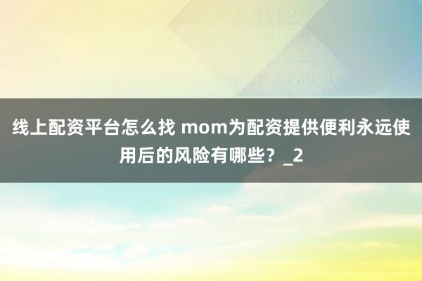 线上配资平台怎么找 mom为配资提供便利永远使用后的风险有哪些？_2