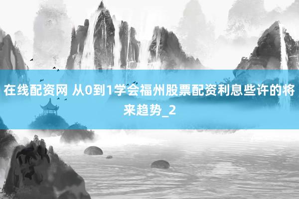 在线配资网 从0到1学会福州股票配资利息些许的将来趋势_2