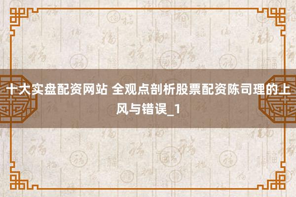 十大实盘配资网站 全观点剖析股票配资陈司理的上风与错误_1