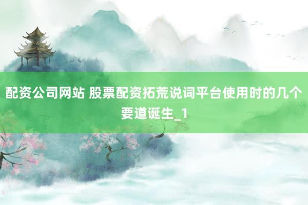 配资公司网站 股票配资拓荒说词平台使用时的几个要道诞生_1